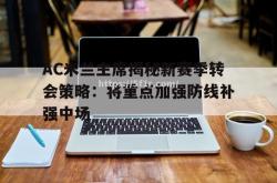 开云体育-AC米兰主席揭秘新赛季转会策略：将重点加强防线补强中场